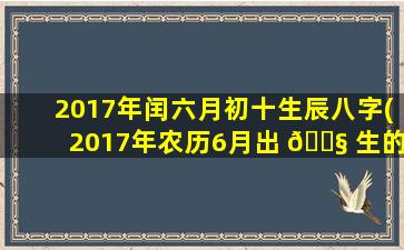 2017年闰六月初十生辰八字(2017年农历6月出 🐧 生的孩子是 🦈 什么命)
